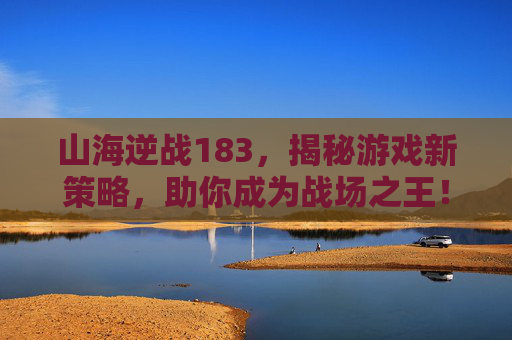 山海逆战183，揭秘游戏新策略，助你成为战场之王！