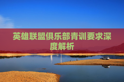 英雄联盟俱乐部青训要求深度解析