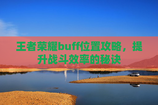 王者荣耀buff位置攻略，提升战斗效率的秘诀