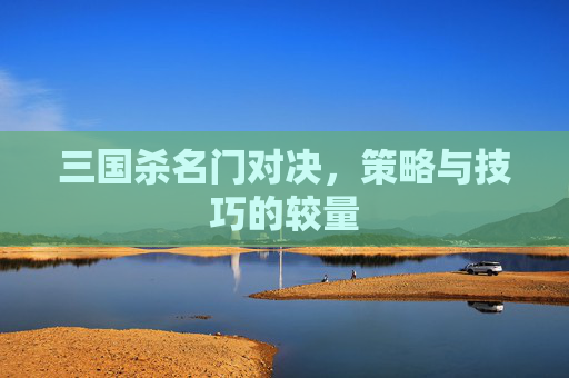 三国杀名门对决，策略与技巧的较量