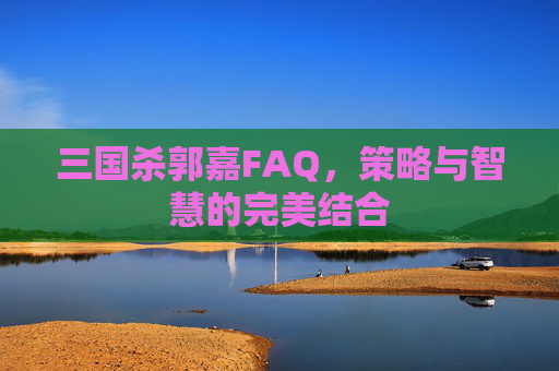 三国杀郭嘉FAQ，策略与智慧的完美结合