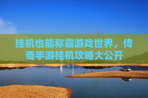 挂机也能称霸游戏世界，传奇手游挂机攻略大公开
