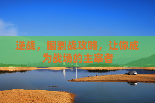 逆战，围剿战攻略，让你成为战场的主宰者