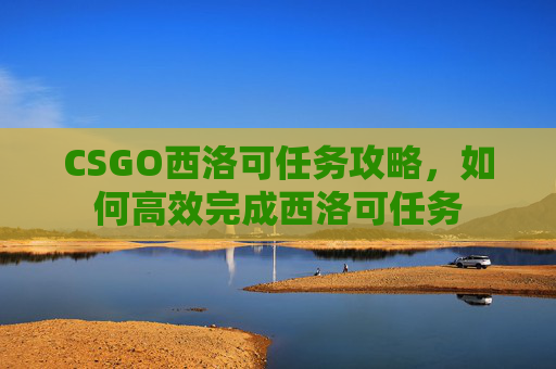 CSGO西洛可任务攻略，如何高效完成西洛可任务