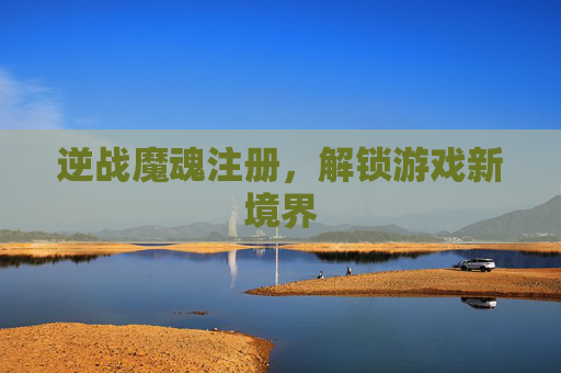 逆战魔魂注册，解锁游戏新境界