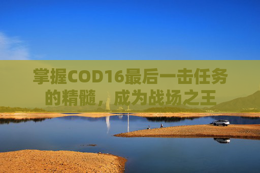 掌握COD16最后一击任务的精髓，成为战场之王