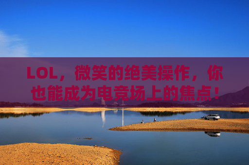 LOL，微笑的绝美操作，你也能成为电竞场上的焦点！