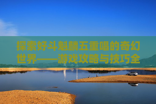 探索好斗魁麟五重唱的奇幻世界——游戏攻略与技巧全解析 探索好斗魁麟五重唱的奇幻世界——游戏攻略与技巧全解析