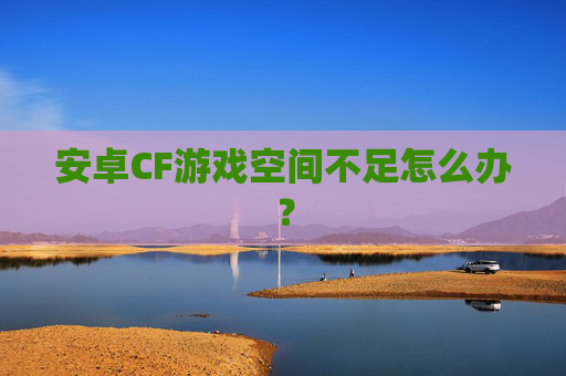 安卓CF游戏空间不足怎么办？
