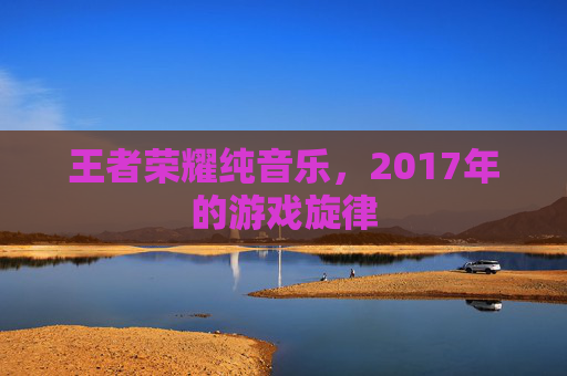 王者荣耀纯音乐，2017年的游戏旋律