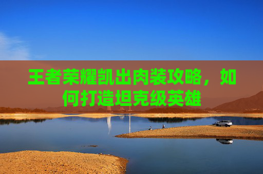 王者荣耀凯出肉装攻略，如何打造坦克级英雄