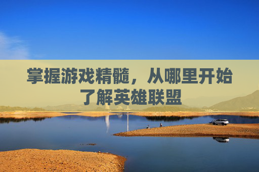 掌握游戏精髓，从哪里开始了解英雄联盟