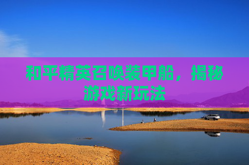 和平精英召唤装甲船，揭秘游戏新玩法