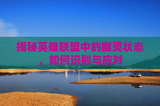 揭秘英雄联盟中的幽灵状态，如何识别与应对