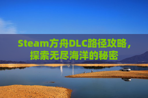 Steam方舟DLC路径攻略，探索无尽海洋的秘密