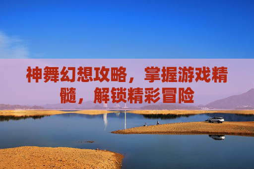 神舞幻想攻略,掌握游戏精髓,解锁精彩冒险 神舞幻想攻略,掌握游戏精髓,解锁精彩冒险