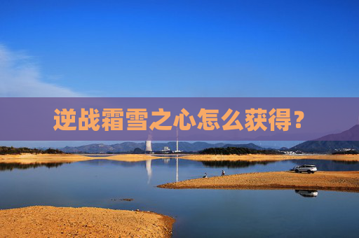 逆战霜雪之心怎么获得？