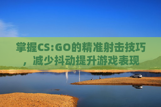 掌握CS:GO的精准射击技巧，减少抖动提升游戏表现