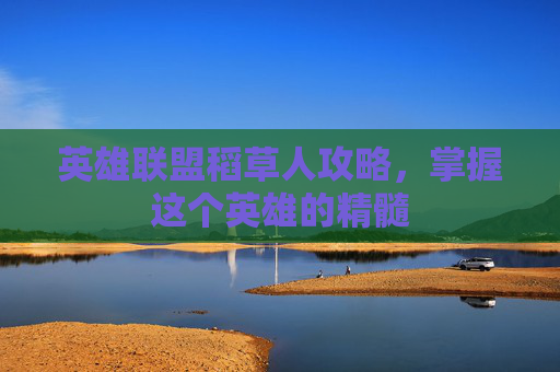 英雄联盟稻草人攻略,掌握这个英雄的精髓 英雄联盟稻草人攻略,掌握这个英雄的精髓