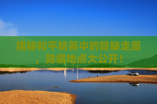 揭秘和平精英中的隐秘走廊，隐藏地点大公开！