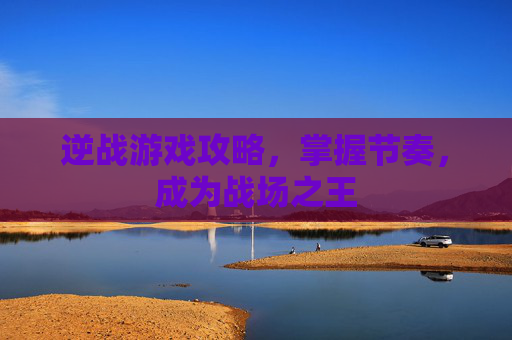 逆战游戏攻略，掌握节奏，成为战场之王
