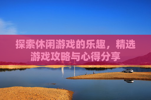 探索休闲游戏的乐趣,精选游戏攻略与心得分享 探索休闲游戏的乐趣,精选游戏攻略与心得分享