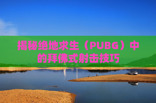 揭秘绝地求生（PUBG）中的拜佛式射击技巧