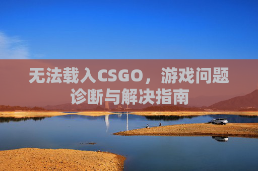 无法载入CSGO，游戏问题诊断与解决指南