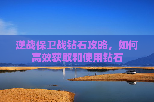 逆战保卫战钻石攻略，如何高效获取和使用钻石