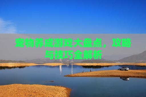 宠物养成游戏大盘点,攻略与技巧全解析 宠物养成游戏大盘点,攻略与技巧全解析
