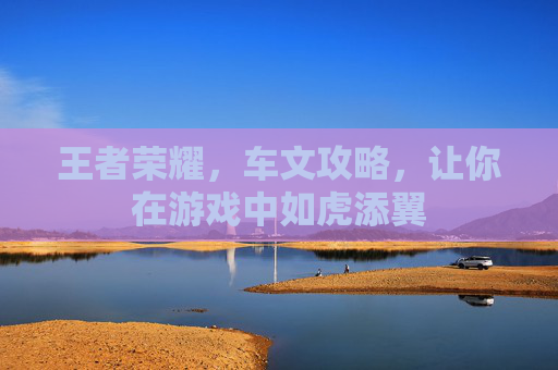 王者荣耀，车文攻略，让你在游戏中如虎添翼
