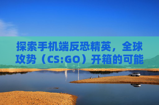 探索手机端反恐精英，全球攻势（CS:GO）开箱的可能性