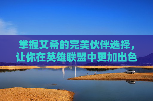 掌握艾希的完美伙伴选择，让你在英雄联盟中更加出色