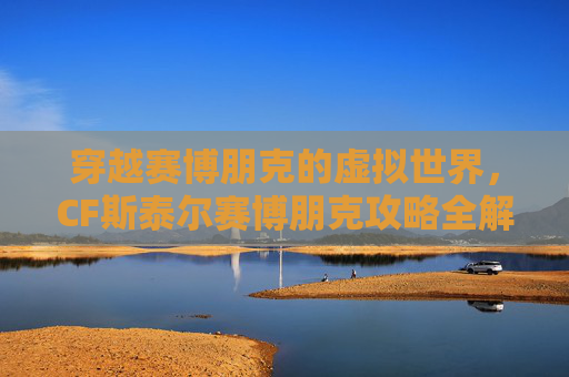 穿越赛博朋克的虚拟世界，CF斯泰尔赛博朋克攻略全解析