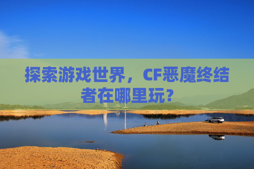 探索游戏世界，CF恶魔终结者在哪里玩？