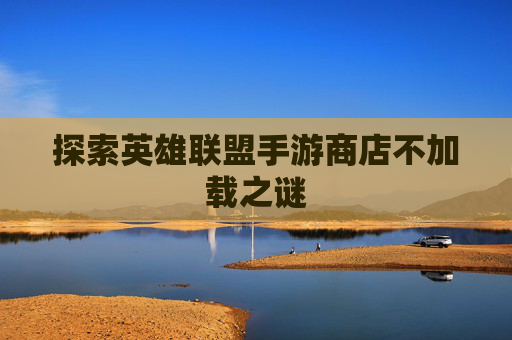 探索英雄联盟手游商店不加载之谜