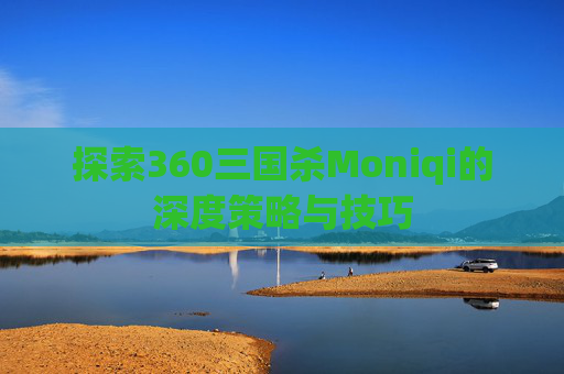 探索360三国杀Moniqi的深度策略与技巧