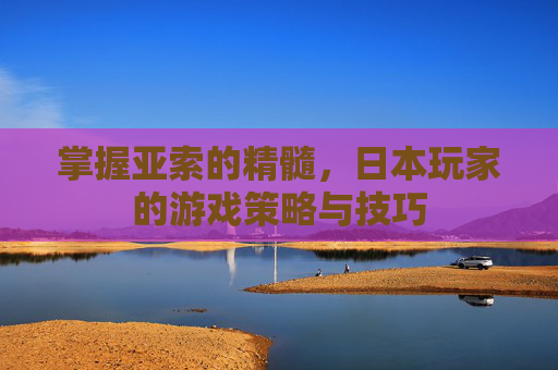 掌握亚索的精髓，日本玩家的游戏策略与技巧