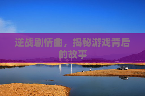 逆战剧情曲，揭秘游戏背后的故事