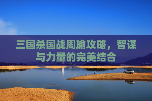 三国杀国战周瑜攻略，智谋与力量的完美结合