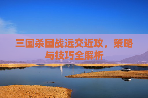 三国杀国战远交近攻，策略与技巧全解析