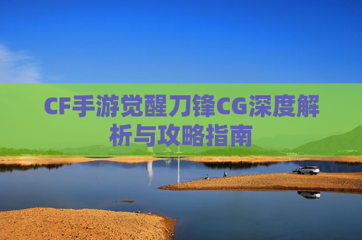 CF手游觉醒刀锋CG深度解析与攻略指南