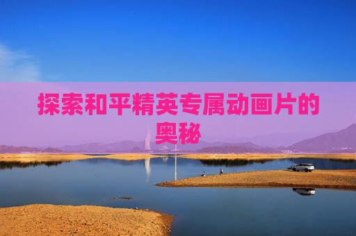 探索和平精英专属动画片的奥秘
