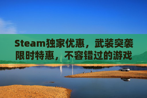 Steam独家优惠，武装突袭限时特惠，不容错过的游戏体验！
