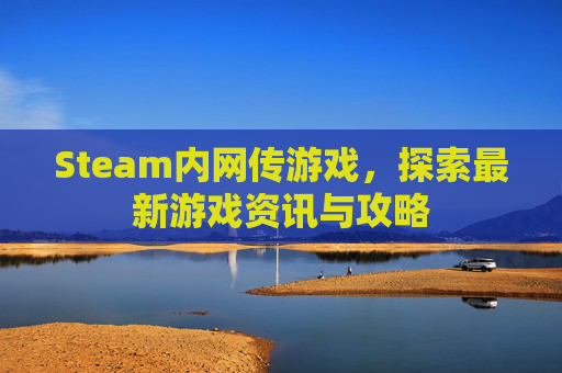 Steam内网传游戏，探索最新游戏资讯与攻略