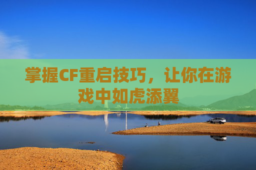 掌握CF重启技巧，让你在游戏中如虎添翼