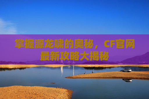 掌握源龙啸的奥秘，CF官网最新攻略大揭秘