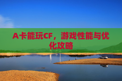 A卡能玩CF，游戏性能与优化攻略