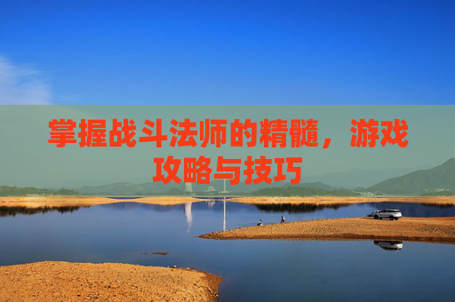 掌握战斗法师的精髓,游戏攻略与技巧 掌握战斗法师的精髓,游戏攻略与技巧