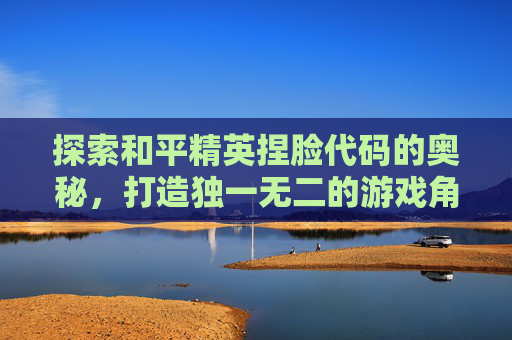 探索和平精英捏脸代码的奥秘，打造独一无二的游戏角色